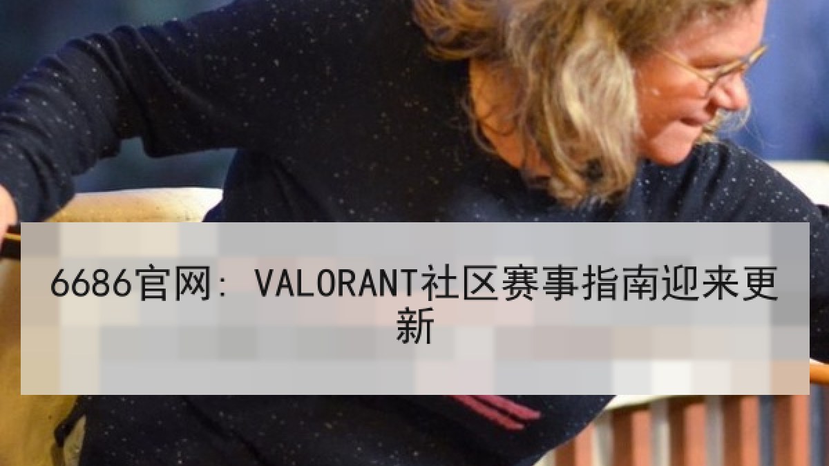 6686官网: VALORANT社区赛事指南迎来更新